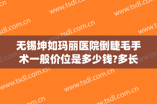 无锡坤如玛丽医院倒睫毛手术一般价位是多少钱?多长时间恢复?(无锡坤如玛丽美容医院)