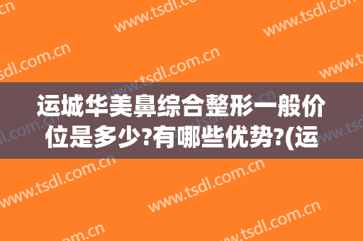 运城华美鼻综合整形一般价位是多少?有哪些优势?(运城华美整形医院怎么样)