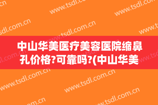 中山华美医疗美容医院缩鼻孔价格?可靠吗?(中山华美整形医院地址)