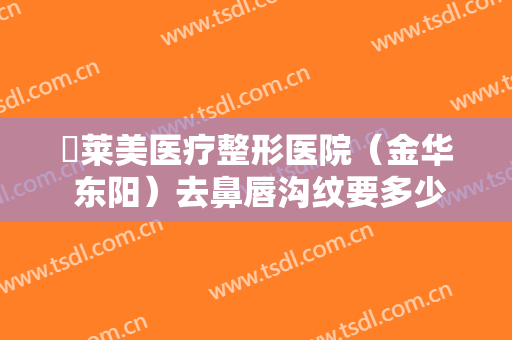 玥莱美医疗整形医院（金华 东阳）去鼻唇沟纹要多少钱?贵不贵?