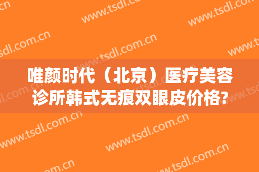 唯颜时代（北京）医疗美容诊所韩式无痕双眼皮价格?效果怎么样?(唯尔美医疗美容整形机构)