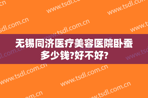 无锡同济医疗美容医院卧蚕多少钱?好不好?