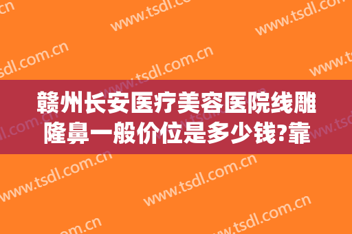 赣州长安医疗美容医院线雕隆鼻一般价位是多少钱?靠谱吗?(赣州长安整形医院咨询)