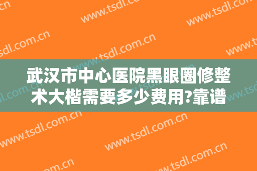 武汉市中心医院黑眼圈修整术大楷需要多少费用?靠谱吗?