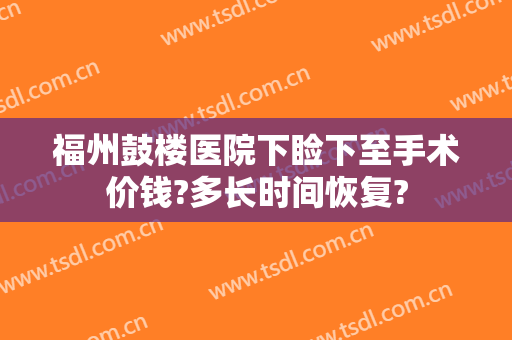 福州鼓楼医院下睑下至手术价钱?多长时间恢复?