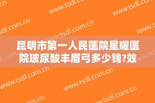 昆明市第一人民医院星耀医院玻尿酸丰眉弓多少钱?效果怎么样?