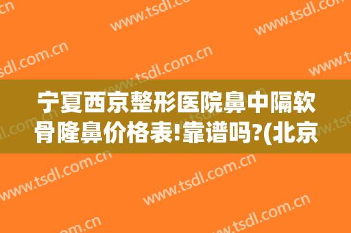 宁夏西京整形医院鼻中隔软骨隆鼻价格表!靠谱吗?(北京隆鼻整形最好的医院)