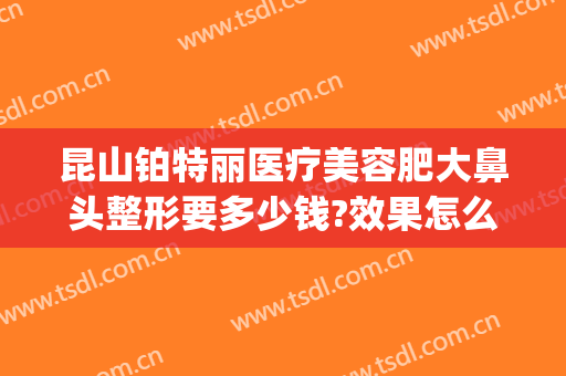昆山铂特丽医疗美容肥大鼻头整形要多少钱?效果怎么样?(昆山铂特丽医疗美容官网)