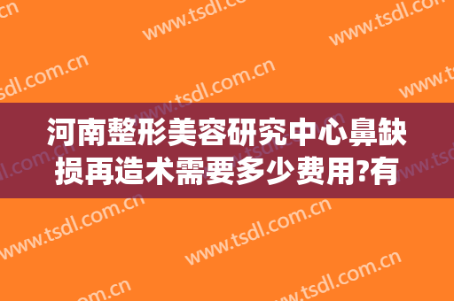 河南整形美容研究中心鼻缺损再造术需要多少费用?有哪些优势?(河南鼻部整形医院)