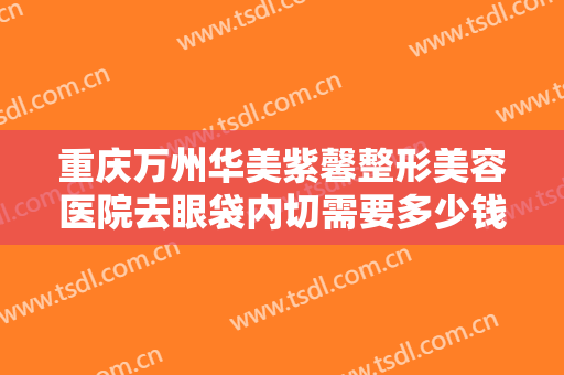 重庆万州华美紫馨整形美容医院去眼袋内切需要多少钱?怎么样?
