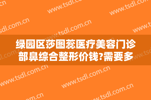 绿园区莎图蕊医疗美容门诊部鼻综合整形价钱?需要多久恢复?