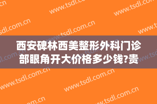 西安碑林西美整形外科门诊部眼角开大价格多少钱?贵不贵?(西安眼部整形医院)