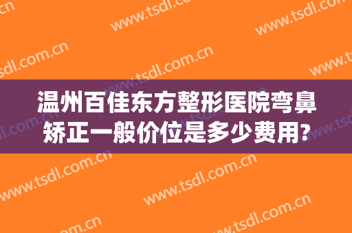 温州百佳东方整形医院弯鼻矫正一般价位是多少费用?多长时间恢复?(温州东方整形美容医院简介)