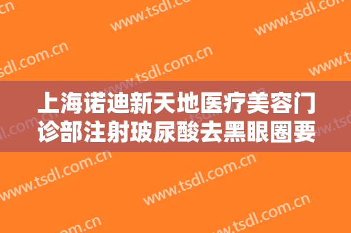 上海诺迪新天地医疗美容门诊部注射玻尿酸去黑眼圈要多少钱?有哪些优势?