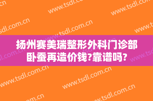 扬州赛美瑞整形外科门诊部卧蚕再造价钱?靠谱吗?