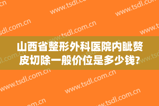 山西省整形外科医院内眦赘皮切除一般价位是多少钱?多长时间恢复?(内眦赘皮手术价格)