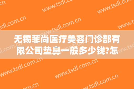 无锡菲尚医疗美容门诊部有限公司垫鼻一般多少钱?怎么样?(无锡鼻部整容医院)