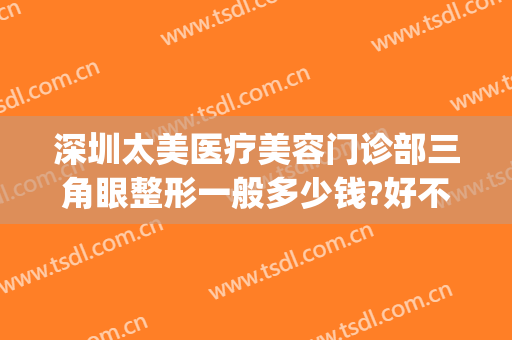 深圳太美医疗美容门诊部三角眼整形一般多少钱?好不好?(深圳宝安医美整形)