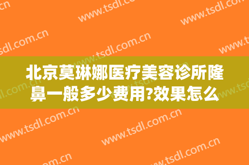 北京莫琳娜医疗美容诊所隆鼻一般多少费用?效果怎么样?(北京莫琳娜医疗美容地址)