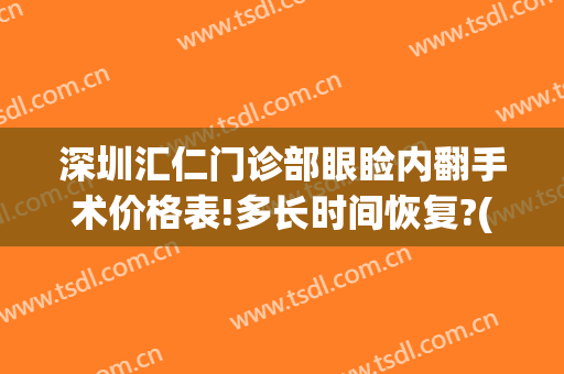 深圳汇仁门诊部眼睑内翻手术价格表!多长时间恢复?(深圳上眼睑下垂手术医院)