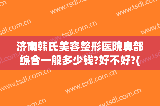 济南韩氏美容整形医院鼻部综合一般多少钱?好不好?(济南韩氏整形双眼皮)