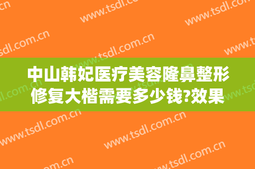 中山韩妃医疗美容隆鼻整形修复大楷需要多少钱?效果怎么样?(中山韩妃整形医院)