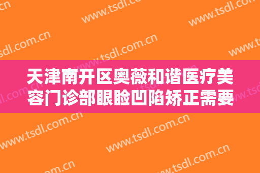 天津南开区奥薇和谐医疗美容门诊部眼睑凹陷矫正需要多少费用?好不好?