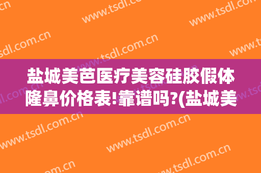 盐城美芭医疗美容硅胶假体隆鼻价格表!靠谱吗?(盐城美芭医疗美容诊所)