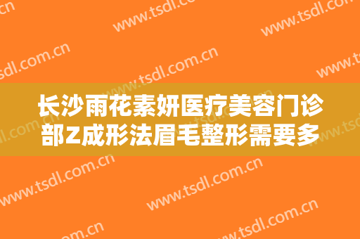 长沙雨花素妍医疗美容门诊部Z成形法眉毛整形需要多少费用?贵不贵?