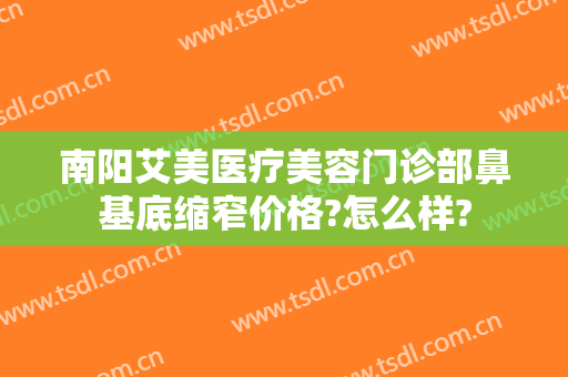 南阳艾美医疗美容门诊部鼻基底缩窄价格?怎么样?