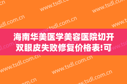 海南华美医学美容医院切开双眼皮失败修复价格表!可靠吗?(海南省人民医院割双眼皮)