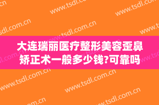 大连瑞丽医疗整形美容歪鼻矫正术一般多少钱?可靠吗?(大连瑞丽医疗整形美容怎么样)