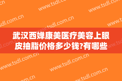 武汉西婵康美医疗美容上眼皮抽脂价格多少钱?有哪些优势?(武汉丽婵医美割双眼皮怎么样)