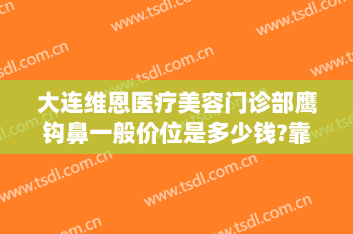 大连维恩医疗美容门诊部鹰钩鼻一般价位是多少钱?靠谱吗?(大连维恩整形医院电话)