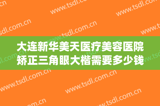 大连新华美天医疗美容医院矫正三角眼大楷需要多少钱?效果怎么样?(大连美天整形美容医院)