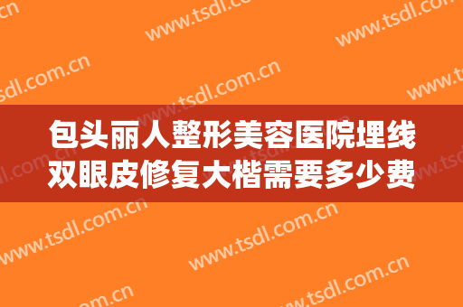 包头丽人整形美容医院埋线双眼皮修复大楷需要多少费用?靠谱吗?(包头哪个整形医院比较好)