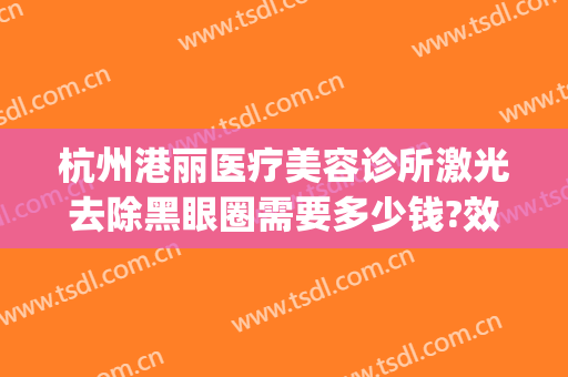杭州港丽医疗美容诊所激光去除黑眼圈需要多少钱?效果怎么样?(杭州港丽医疗美容吸脂)