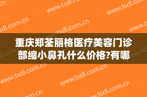 重庆郑荃丽格医疗美容门诊部缩小鼻孔什么价格?有哪些优势?(重庆郑荃丽格医疗美容(总院)医疗美容门诊部预约电话)