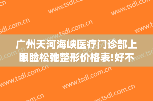 广州天河海峡医疗门诊部上眼睑松弛整形价格表!好不好?(广州海峡医疗美容整形医院怎么样)