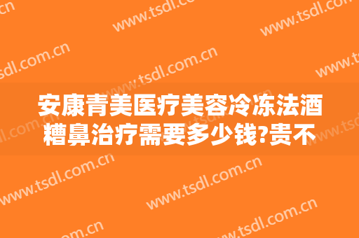 安康青美医疗美容冷冻法酒糟鼻治疗需要多少钱?贵不贵?