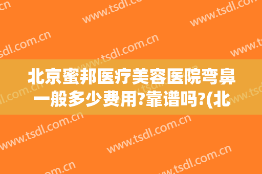 北京蜜邦医疗美容医院弯鼻一般多少费用?靠谱吗?(北京蜜邦医疗美容诊所怎么样)