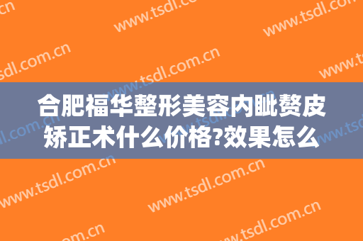 合肥福华整形美容内眦赘皮矫正术什么价格?效果怎么样?(合肥医美整形医院)