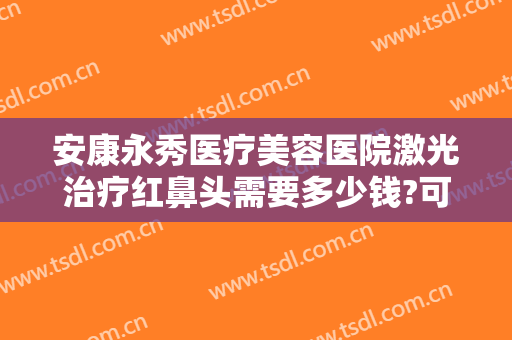 安康永秀医疗美容医院激光治疗红鼻头需要多少钱?可靠吗?