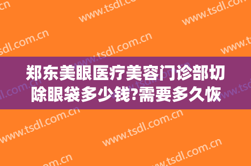 郑东美眼医疗美容门诊部切除眼袋多少钱?需要多久恢复?(韩美美容院割眼袋)