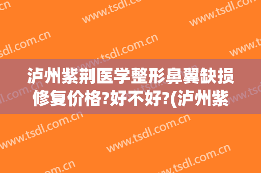泸州紫荆医学整形鼻翼缺损修复价格?好不好?(泸州紫荆整形美容医院)