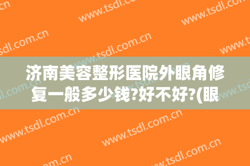 济南美容整形医院外眼角修复一般多少钱?好不好?(眼部整形美容多钱)