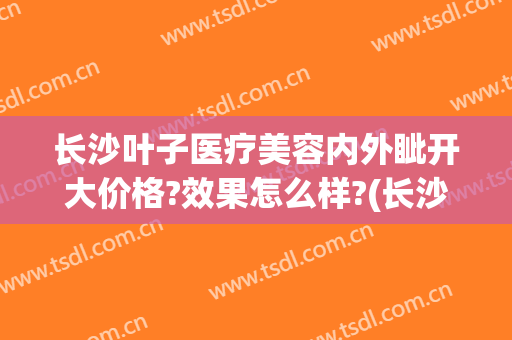 长沙叶子医疗美容内外眦开大价格?效果怎么样?(长沙叶子整形)