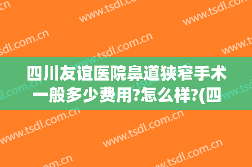 四川友谊医院鼻道狭窄手术一般多少费用?怎么样?(四川友谊医院鼻道狭窄手术一般多少费用?怎么样做)