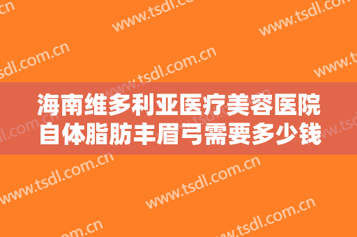 海南维多利亚医疗美容医院自体脂肪丰眉弓需要多少钱?需要多久恢复?