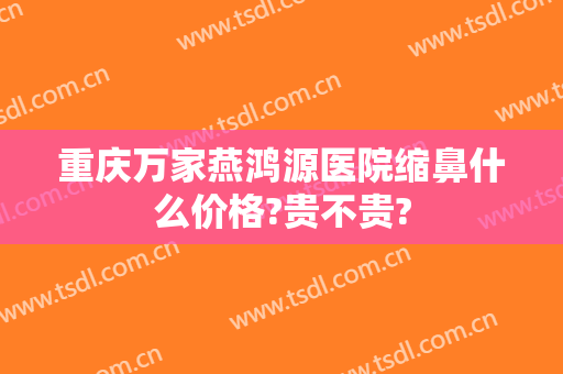 重庆万家燕鸿源医院缩鼻什么价格?贵不贵?